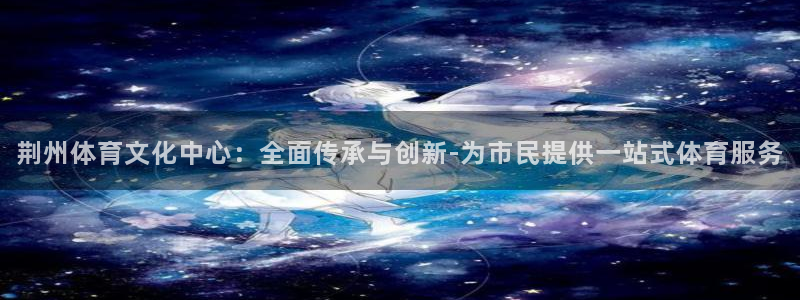 荆州体育文化中心：全面传承与创新-为市民提供一站式体育服务