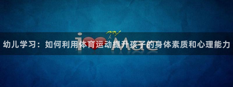 幼儿学习：如何利用体育运动提升孩子的身体素质和心理能力